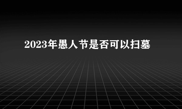 2023年愚人节是否可以扫墓