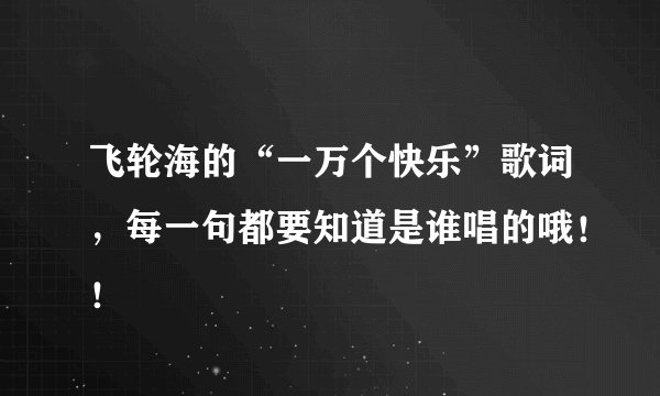 飞轮海的“一万个快乐”歌词,每一句都要知道是谁唱的哦!!
