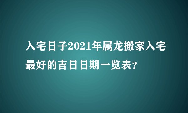 入宅日子2021年属龙搬家入宅最好的吉日日期一览表？