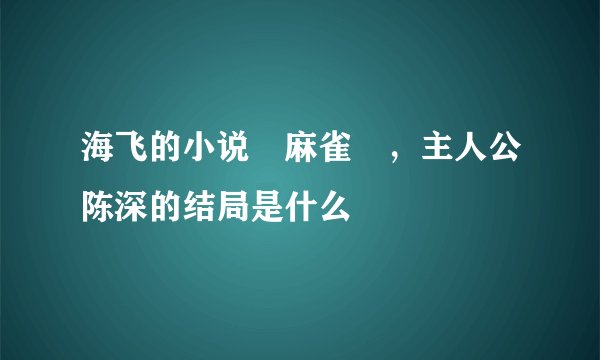 海飞的小说 麻雀 ，主人公陈深的结局是什么