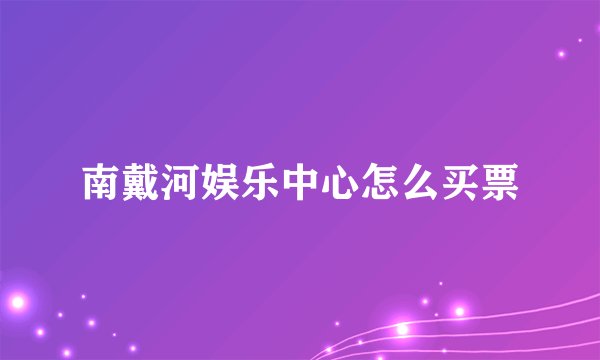 南戴河娱乐中心怎么买票