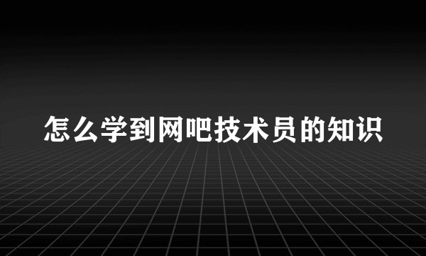 怎么学到网吧技术员的知识