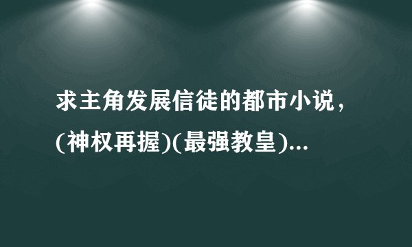 求主角发展信徒的都市小说，(神权再握)(最强教皇)(丛林巨蜥)(重生成神灵)(末日神父)这些都看过