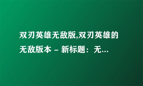 双刃英雄无敌版,双刃英雄的无敌版本 - 新标题:无敌的双刃英雄