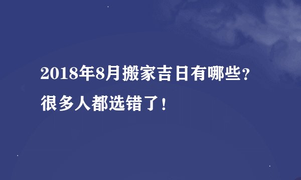 2018年8月搬家吉日有哪些？很多人都选错了！