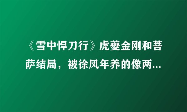 《雪中悍刀行》虎夔金刚和菩萨结局，被徐凤年养的像两条小狗！