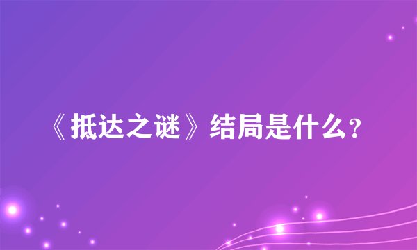 《抵达之谜》结局是什么？