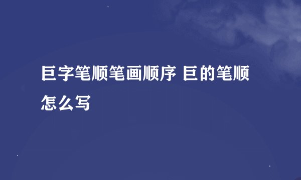 巨字笔顺笔画顺序 巨的笔顺怎么写