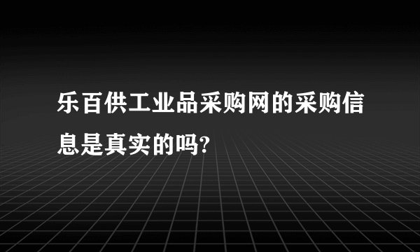乐百供工业品采购网的采购信息是真实的吗?