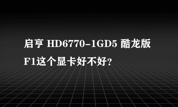 启亨 HD6770-1GD5 酷龙版F1这个显卡好不好？