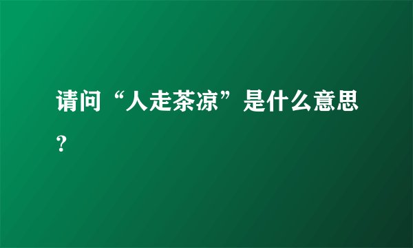 请问“人走茶凉”是什么意思？