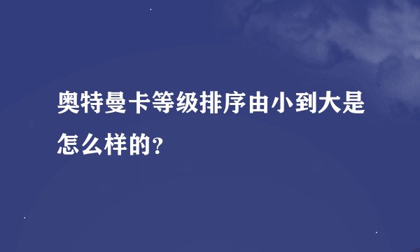 奥特曼卡等级排序由小到大是怎么样的？