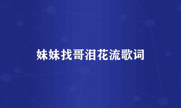 妹妹找哥泪花流歌词