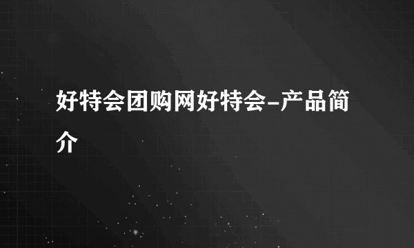 好特会团购网好特会-产品简介