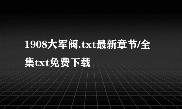 1908大军阀.txt最新章节/全集txt免费下载