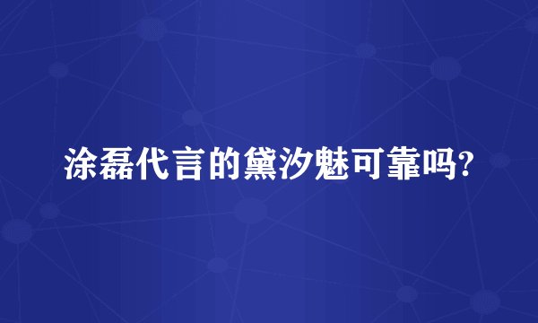 涂磊代言的黛汐魅可靠吗?