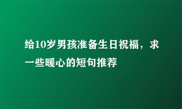 给10岁男孩准备生日祝福，求一些暖心的短句推荐