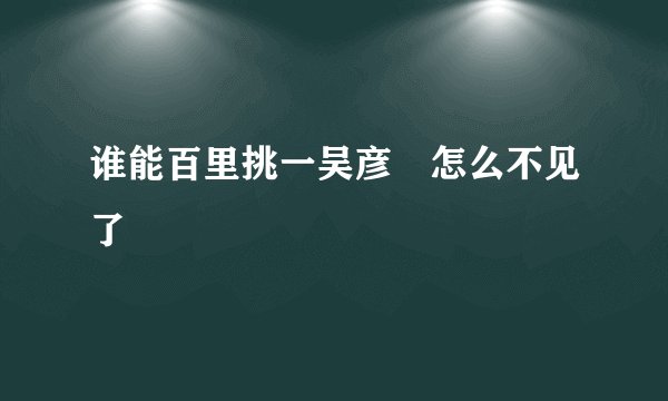 谁能百里挑一吴彦堃怎么不见了