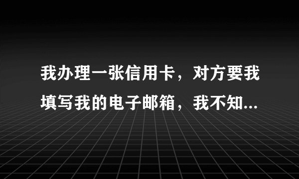 我办理一张信用卡，对方要我填写我的电子邮箱，我不知道怎么填写才正确？