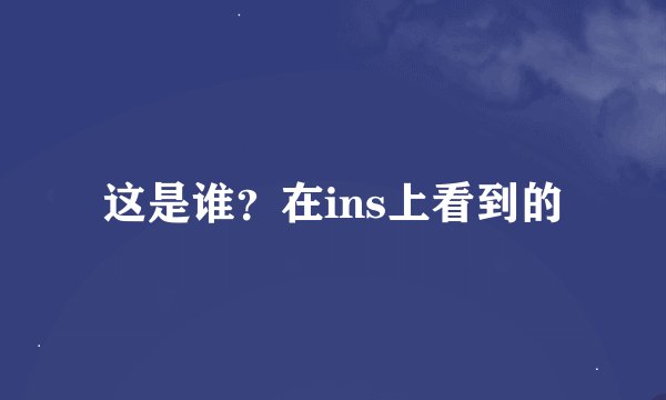 这是谁？在ins上看到的