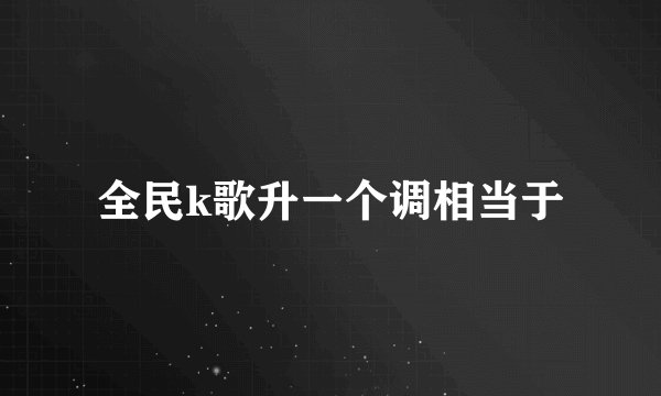 全民k歌升一个调相当于