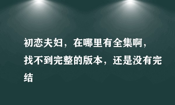 初恋夫妇，在哪里有全集啊，找不到完整的版本，还是没有完结