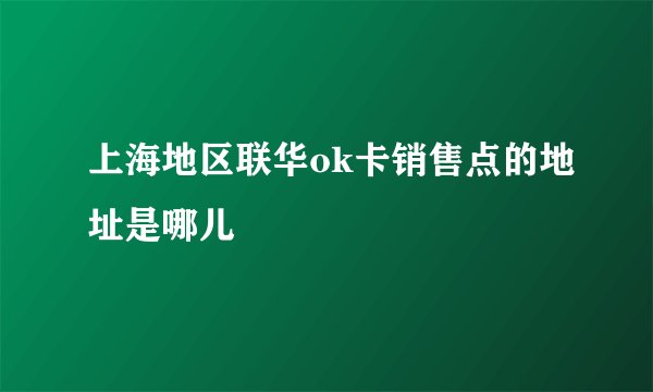 上海地区联华ok卡销售点的地址是哪儿