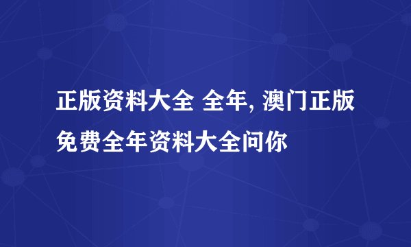 正版资料大全 全年, 澳门正版免费全年资料大全问你