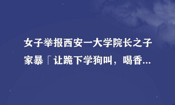 女子举报西安一大学院长之子家暴「让跪下学狗叫,喝香水」,如果属实,该男子要承担什么样的法律后果?