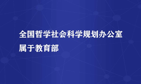 全国哲学社会科学规划办公室属于教育部