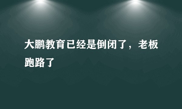 大鹏教育已经是倒闭了,老板跑路了