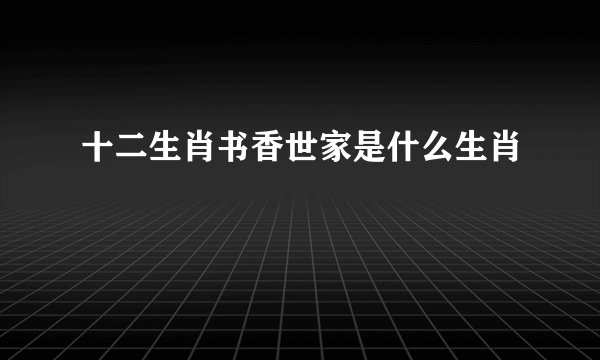 十二生肖书香世家是什么生肖