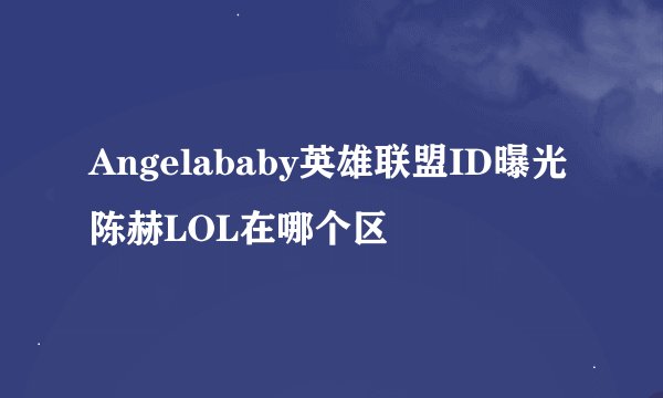 Angelababy英雄联盟ID曝光 陈赫LOL在哪个区