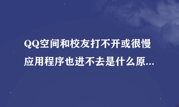 QQ空间和校友打不开或很慢应用程序也进不去是什么原因（网速正常）