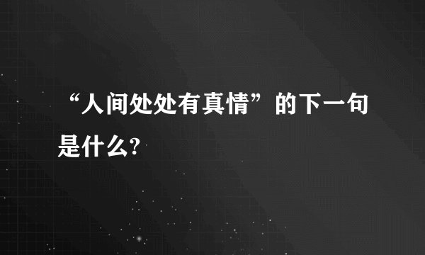 “人间处处有真情”的下一句是什么?