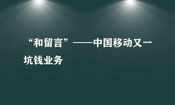 “和留言”——中国移动又一坑钱业务