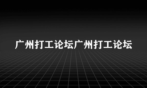 广州打工论坛广州打工论坛