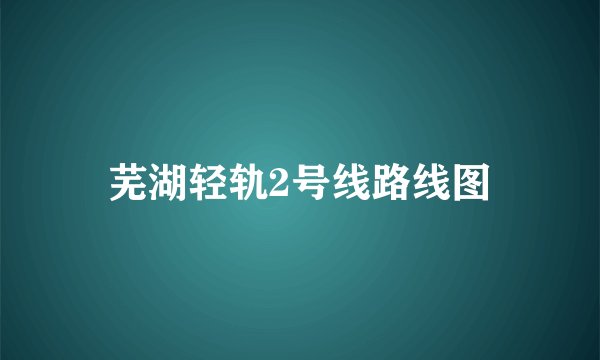 芜湖轻轨2号线路线图