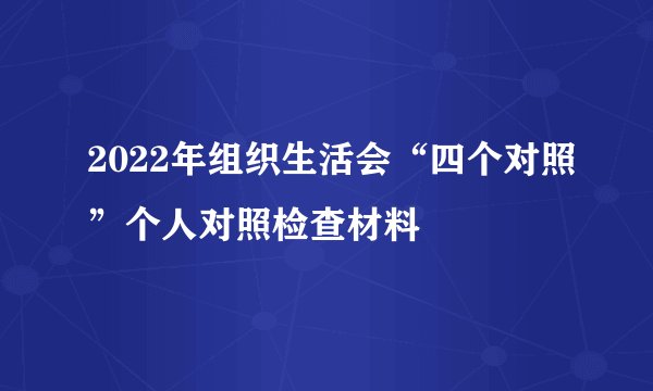 2022年组织生活会“四个对照”个人对照检查材料