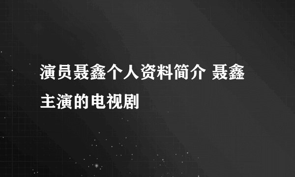 演员聂鑫个人资料简介 聂鑫主演的电视剧
