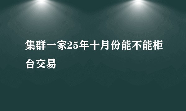 集群一家25年十月份能不能柜台交易