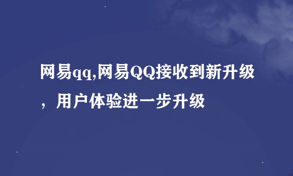 网易qq,网易QQ接收到新升级,用户体验进一步升级