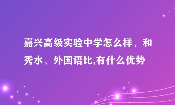 嘉兴高级实验中学怎么样、和秀水、外国语比,有什么优势
