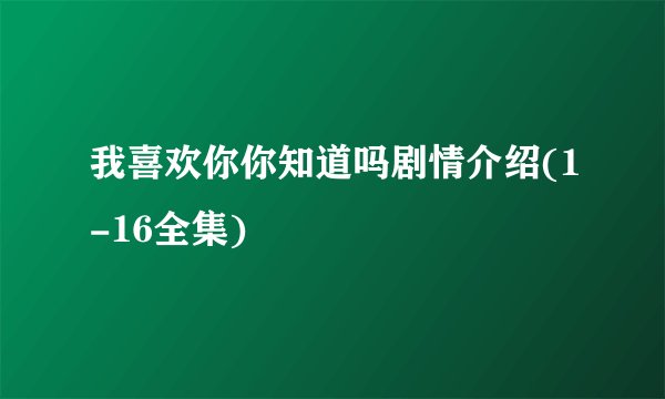 我喜欢你你知道吗剧情介绍(1-16全集)