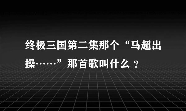 终极三国第二集那个“马超出操……”那首歌叫什么 ？