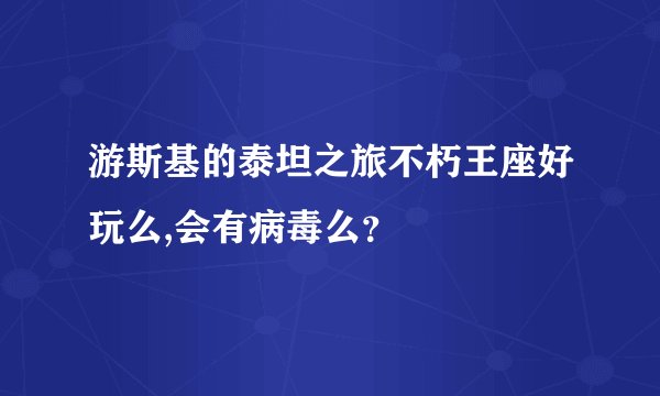 游斯基的泰坦之旅不朽王座好玩么,会有病毒么？