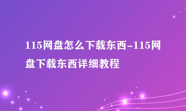 115网盘怎么下载东西-115网盘下载东西详细教程
