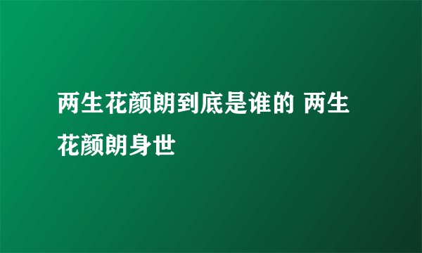 两生花颜朗到底是谁的 两生花颜朗身世