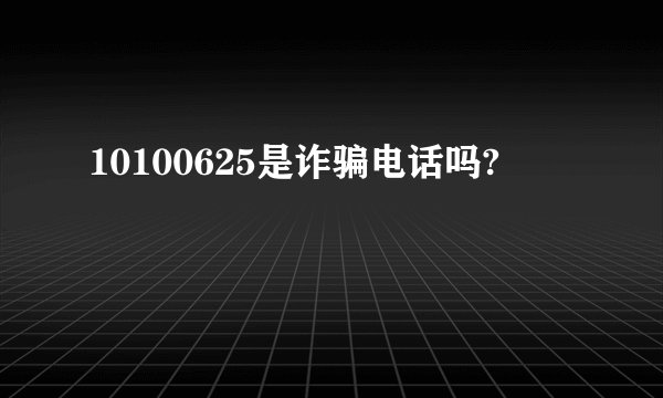 10100625是诈骗电话吗?