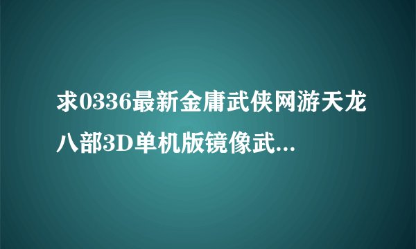 求0336最新金庸武侠网游天龙八部3D单机版镜像武神服务端修改包更新网盘链接下载